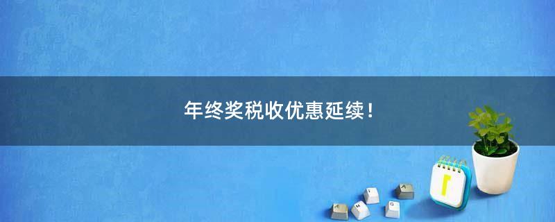 年終獎(jiǎng)稅收優(yōu)惠延續(xù)！