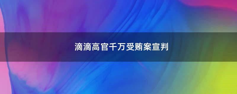 滴滴高官千萬(wàn)受賄案宣判