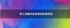 兩人傳播涉疫虛假信息被刑拘