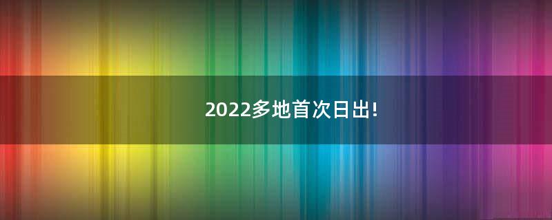 2022多地首次日出!